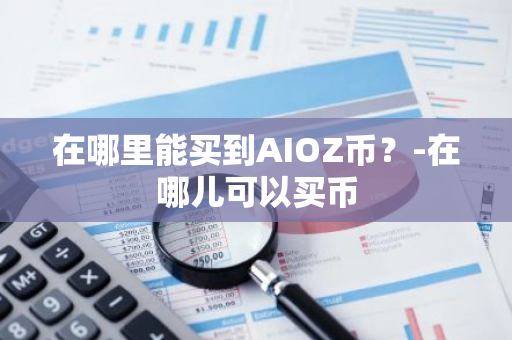 在哪里能买到AIOZ币？-在哪儿可以买币