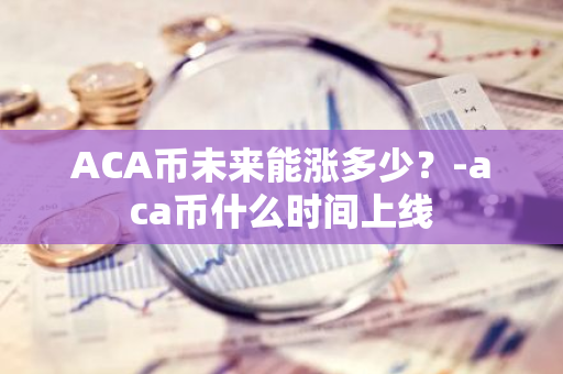 ACA币未来能涨多少？-aca币什么时间上线