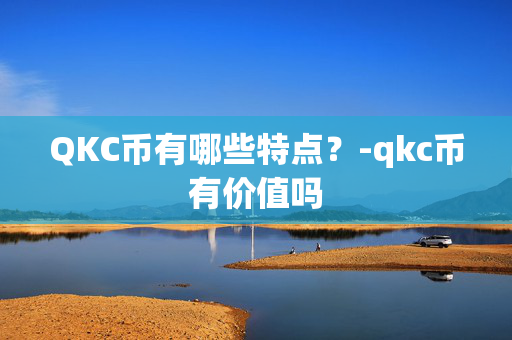 QKC币有哪些特点？-qkc币有价值吗