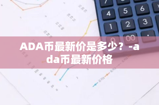 ADA币最新价是多少？-ada币最新价格
