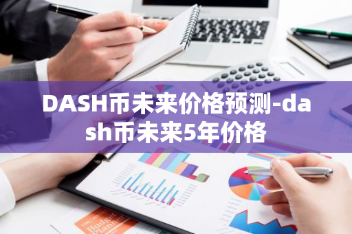 DASH币未来价格预测-dash币未来5年价格