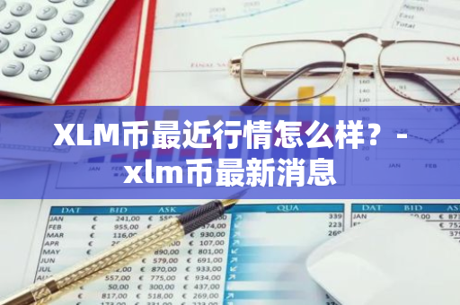 XLM币最近行情怎么样？-xlm币最新消息