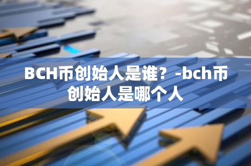 BCH币创始人是谁？-bch币创始人是哪个人
