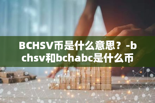 BCHSV币是什么意思？-bchsv和bchabc是什么币