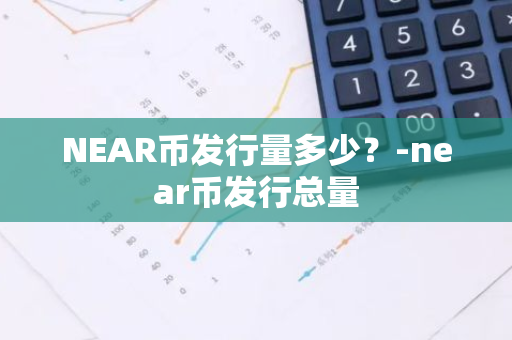NEAR币发行量多少？-near币发行总量