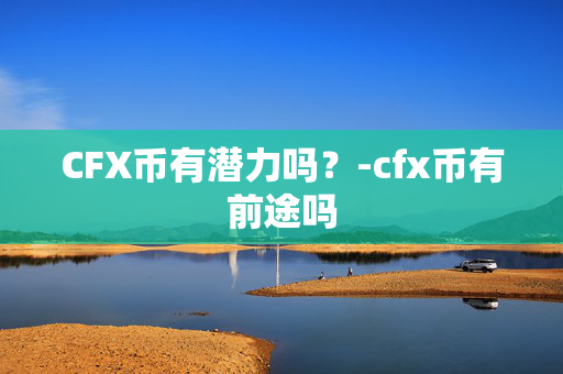 CFX币有潜力吗？-cfx币有前途吗