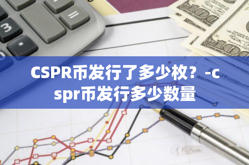 CSPR币发行了多少枚？-cspr币发行多少数量