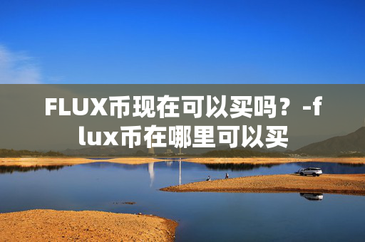 FLUX币现在可以买吗？-flux币在哪里可以买