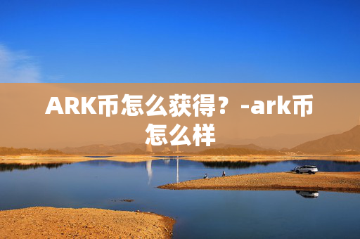 ARK币怎么获得？-ark币怎么样