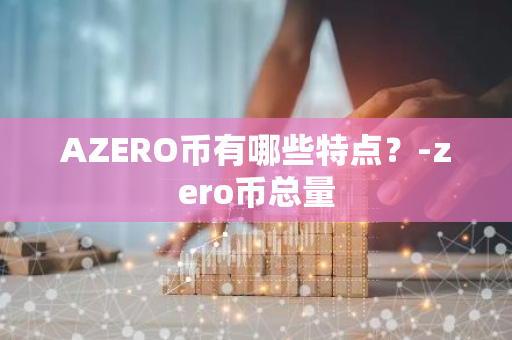 AZERO币有哪些特点？-zero币总量