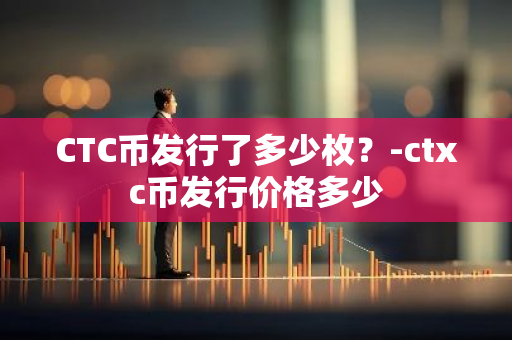 CTC币发行了多少枚？-ctxc币发行价格多少