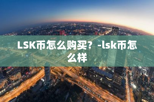 LSK币怎么购买？-lsk币怎么样