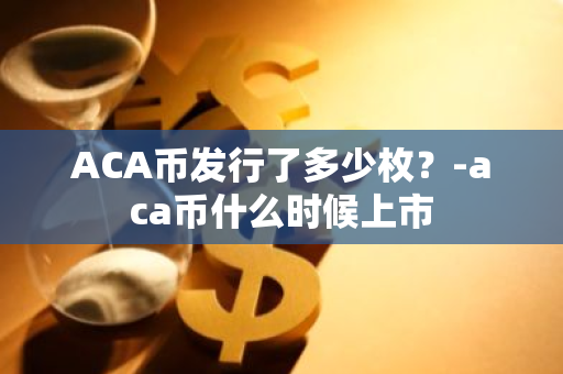 ACA币发行了多少枚？-aca币什么时候上市