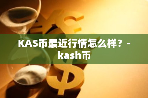 KAS币最近行情怎么样？-kash币