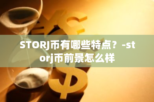 STORJ币有哪些特点？-storj币前景怎么样