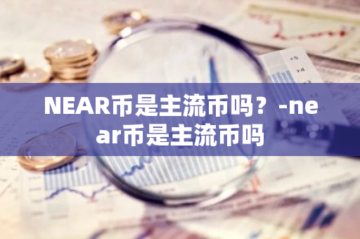 NEAR币是主流币吗？-near币是主流币吗