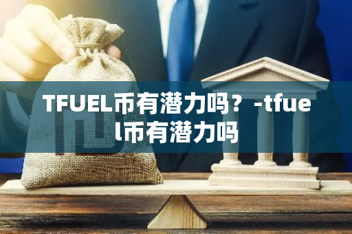 TFUEL币有潜力吗？-tfuel币有潜力吗