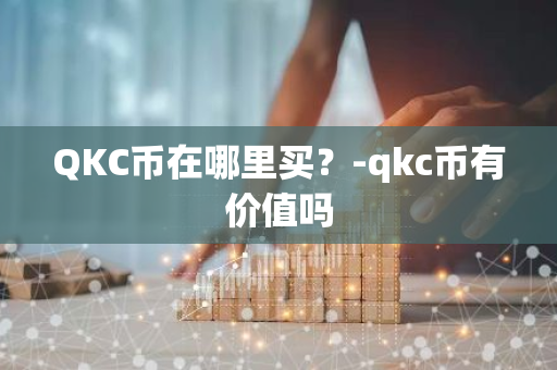 QKC币在哪里买？-qkc币有价值吗