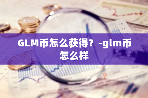 GLM币怎么获得？-glm币怎么样