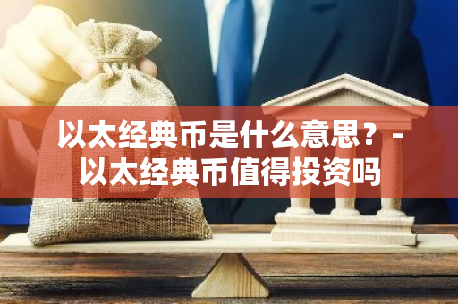 以太经典币是什么意思？-以太经典币值得投资吗