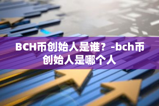 BCH币创始人是谁？-bch币创始人是哪个人