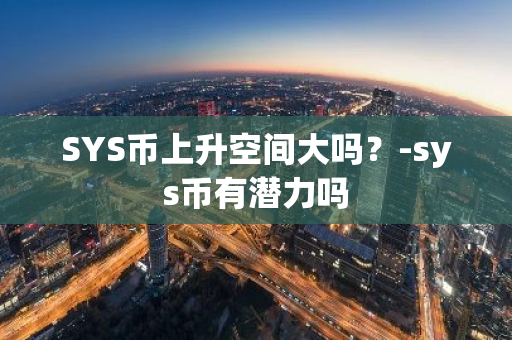SYS币上升空间大吗？-sys币有潜力吗