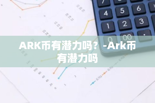 ARK币有潜力吗？-Ark币有潜力吗