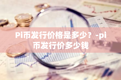 Pi币发行价格是多少？-pi币发行价多少钱