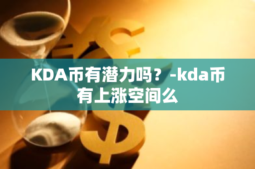 KDA币有潜力吗？-kda币有上涨空间么