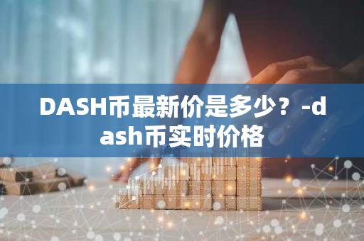 DASH币最新价是多少？-dash币实时价格