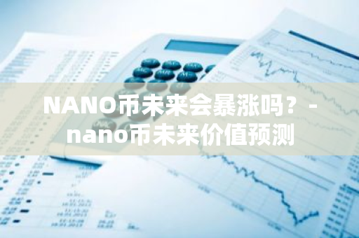 NANO币未来会暴涨吗？-nano币未来价值预测