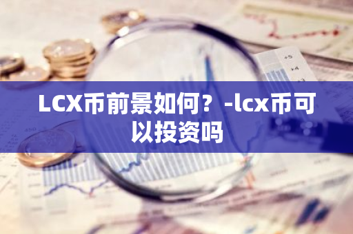 LCX币前景如何？-lcx币可以投资吗