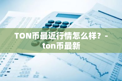 TON币最近行情怎么样？-ton币最新