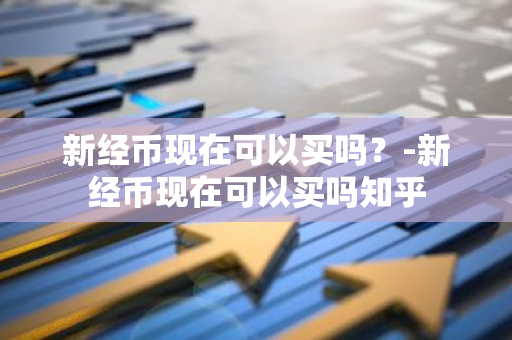 新经币现在可以买吗？-新经币现在可以买吗知乎