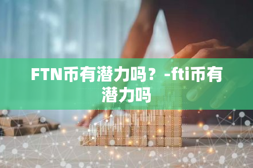 FTN币有潜力吗？-fti币有潜力吗