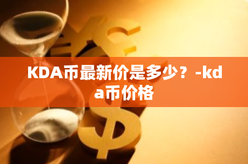 KDA币最新价是多少？-kda币价格