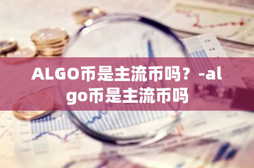 ALGO币是主流币吗？-algo币是主流币吗