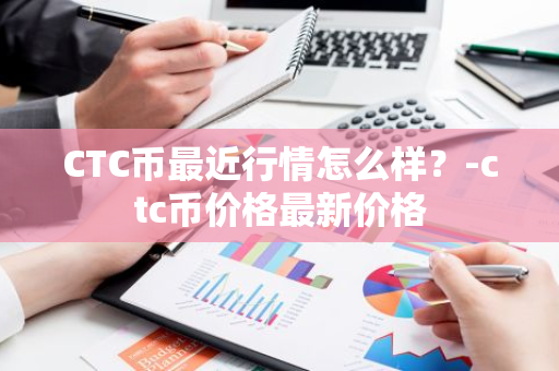CTC币最近行情怎么样？-ctc币价格最新价格
