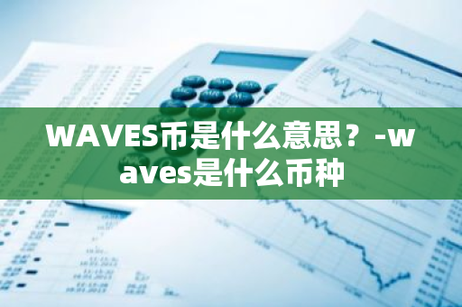 WAVES币是什么意思？-waves是什么币种