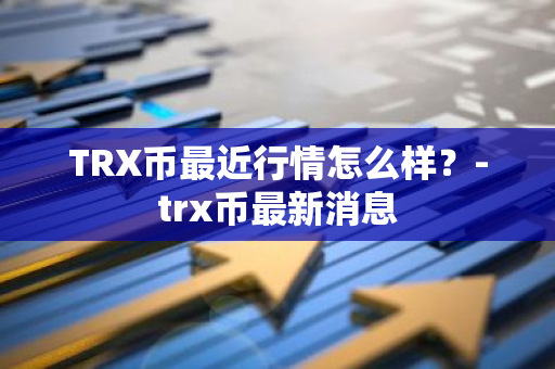 TRX币最近行情怎么样？-trx币最新消息