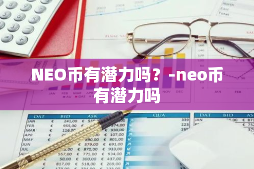 NEO币有潜力吗？-neo币有潜力吗