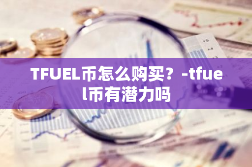 TFUEL币怎么购买？-tfuel币有潜力吗