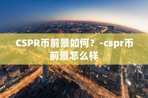 CSPR币前景如何？-cspr币前景怎么样