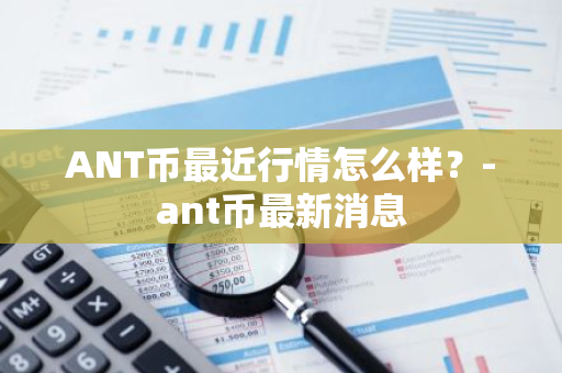 ANT币最近行情怎么样？-ant币最新消息