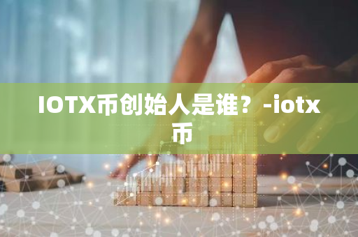 IOTX币创始人是谁？-iotx 币