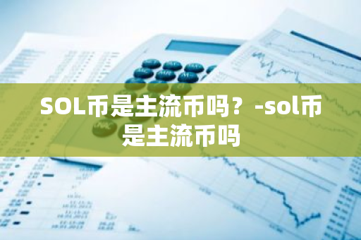 SOL币是主流币吗？-sol币是主流币吗