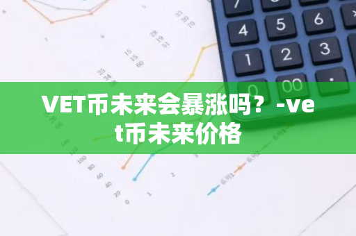 VET币未来会暴涨吗？-vet币未来价格