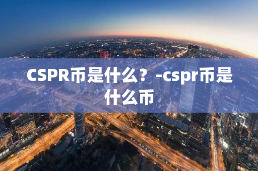 CSPR币是什么？-cspr币是什么币