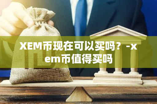 XEM币现在可以买吗？-xem币值得买吗