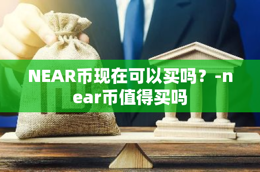 NEAR币现在可以买吗？-near币值得买吗